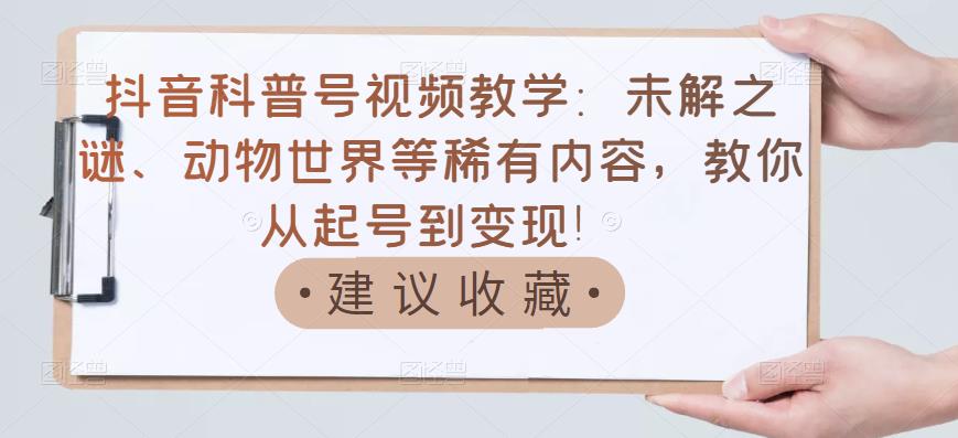 抖音科普号视频教学：未解之谜、动物世界等稀有内容，教你从起号到变现！-生财有道