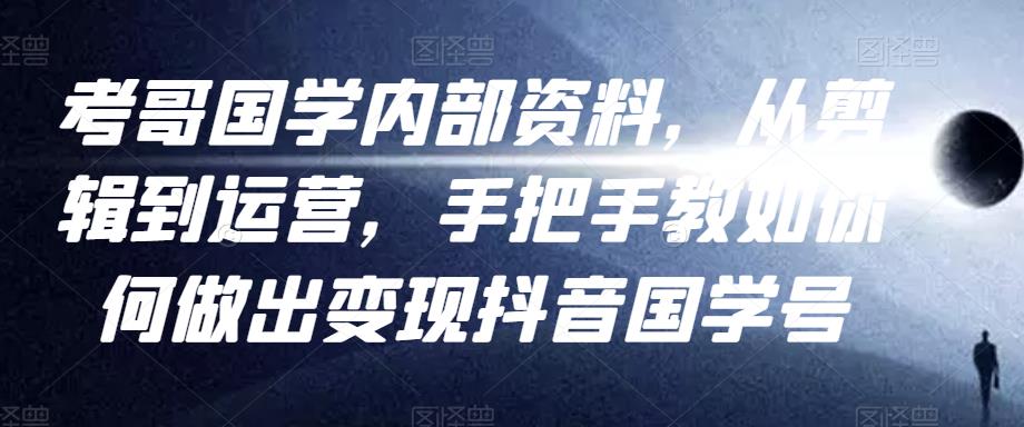 考哥国学内部资料，从剪辑到运营，手把手教如你‬何做出变现抖音‬国学号（教程+素材+模板）-生财有道