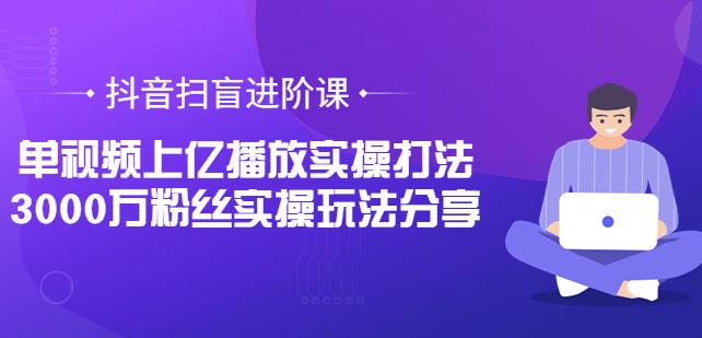 抖音扫盲进阶课：单视频上亿播放实操打法，3000万粉丝实操玩法分享-生财有道