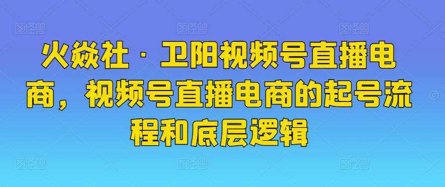 火焱社·卫阳视频号直播电商，视频号直播电商的起号流程和底层逻辑-生财有道