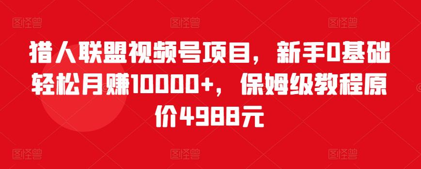 猎人联盟视频号项目，新手0基础轻松月赚10000+，保姆级教程原价4988元-生财有道