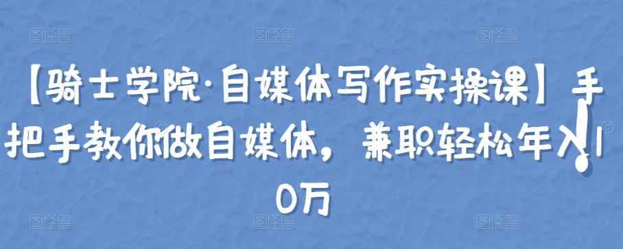【骑士学院·自媒体写作实操课】手把手教你做自媒体，兼职轻松年入10万-生财有道