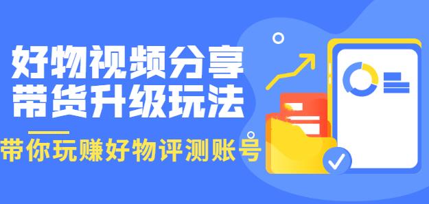 好物视频分享带货升级玩法：玩赚好物评测账号，月入10个W（1小时详细教程）-生财有道
