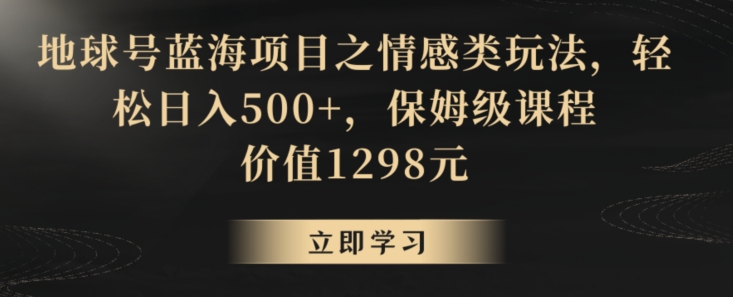 地球号蓝海项目之情感类玩法，轻松日入500+，保姆级课程【揭秘】-生财有道