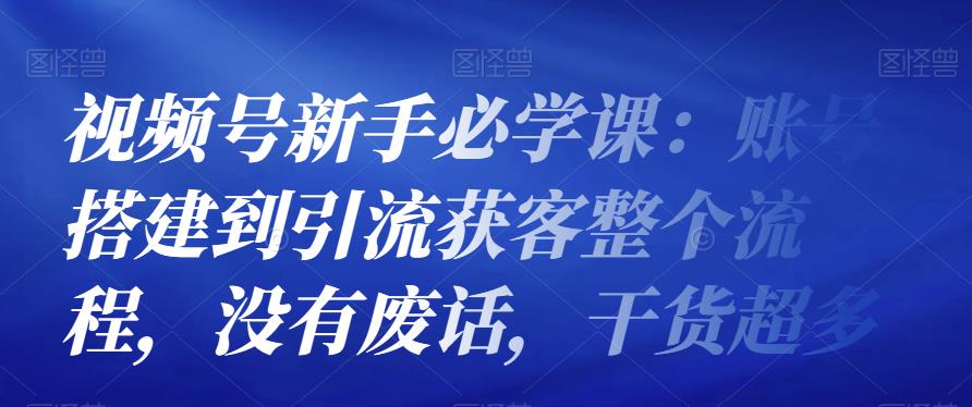 视频号新手必学课：账号搭建到引流获客整个流程，没有废话，干货超多-生财有道