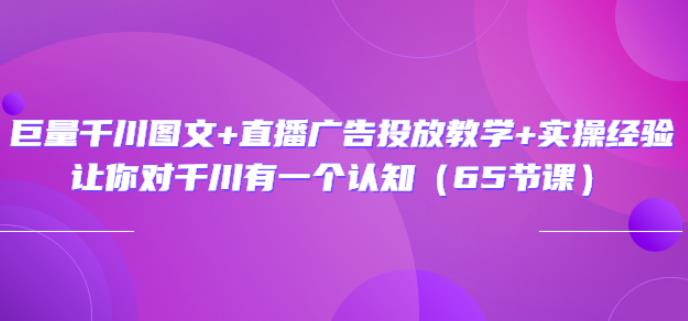 巨量千川图文+直播广告投放教学+实操经验：让你对千川有一个认知（65节课）-生财有道