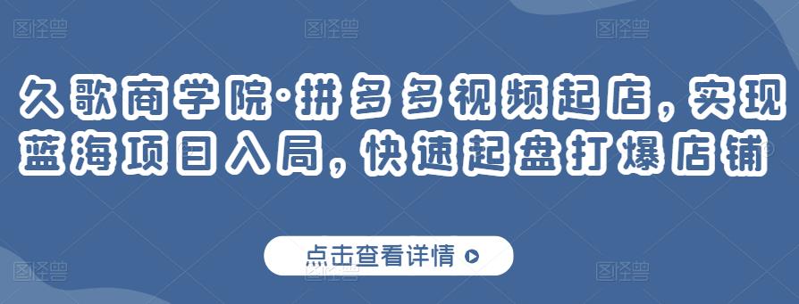 久歌商学院·拼多多视频起店，实现蓝海项目入局，快速起盘打爆店铺-生财有道