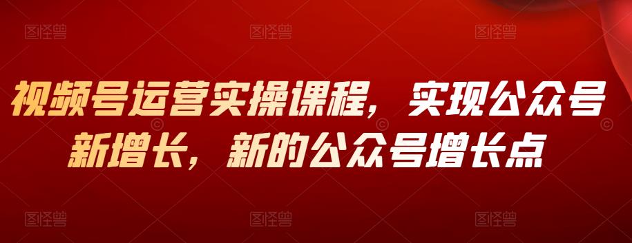 视频号运营实操课程，实现公众号新增长，新的公众号增长点-生财有道