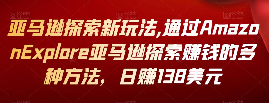 亚马逊探索新玩法,通过Amazon Explore亚马逊探索赚钱的多种方法，日赚138美元-生财有道