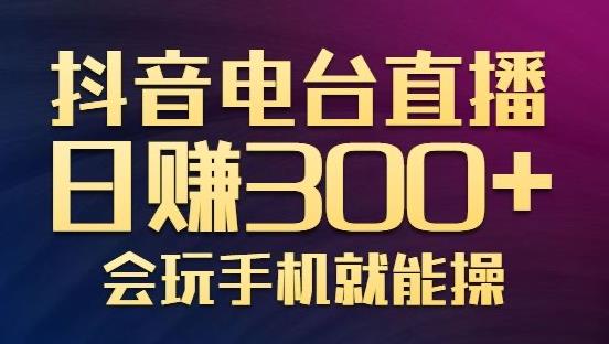 抖音电台直播日赚300+，玩法新颖变现效果好，会玩手机就能操作【视频教学课程】-生财有道