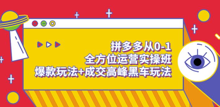 拼多多从0-1全方位运营实操班：爆款玩法+成交高峰黑车玩法-生财有道