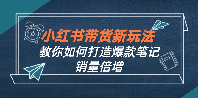 （12535期）小红书带货新玩法【9月课程】教你如何打造爆款笔记，销量倍增（无水印）_生财有道创业网-生财有道