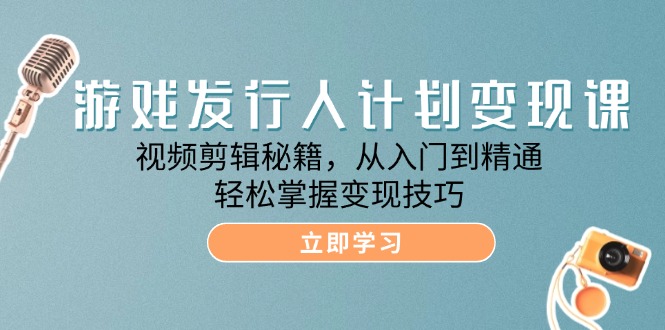 （12571期）游戏发行人计划变现课：视频剪辑秘籍，从入门到精通，轻松掌握变现技巧_生财有道创业网-生财有道