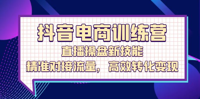 （12676期）抖音电商训练营：直播操盘新技能，精准对接流量，高效转化变现_生财有道创业网-生财有道