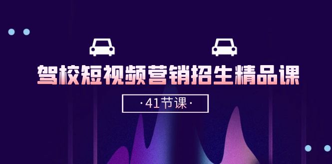 驾校短视频营销招生精品课：抖音推广技巧，抖音短视频招生（41节课）-生财有道