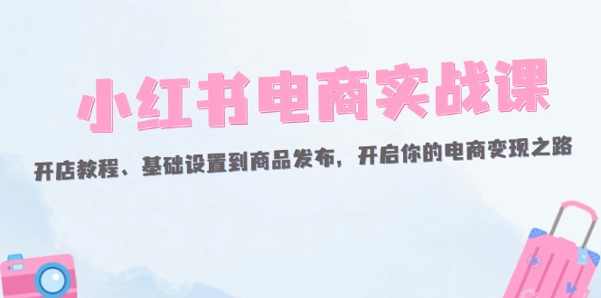 （12367期）小红书电商实战课：开店教程、基础设置到商品发布，开启你的电商变现之路_生财有道创业网-生财有道