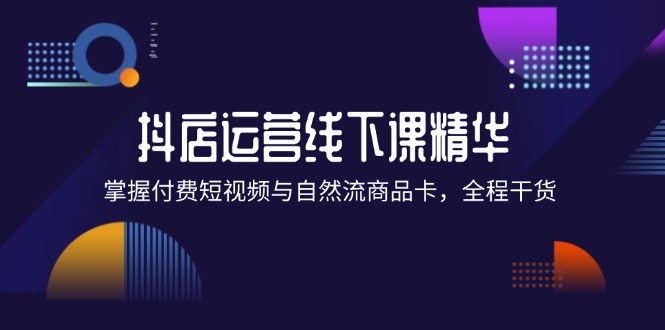 （12415期）抖店进阶线下课精华：掌握付费短视频与自然流商品卡，全程干货！_生财有道创业网-生财有道