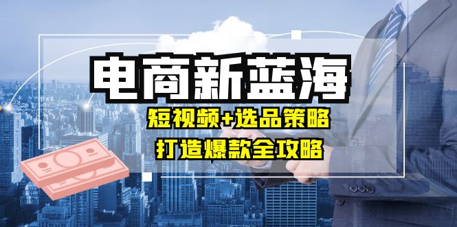 （12677期）商家必看电商新蓝海：短视频+选品策略，打造爆款全攻略，月入10w+_生财有道创业网-生财有道