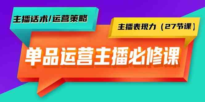 单品运营实操主播必修课：主播话术/运营策略/主播表现力（27节课）-生财有道