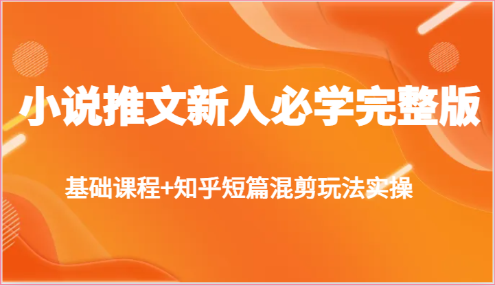 小说推文新人必学完整版，基础课程+知乎短篇混剪玩法实操-生财有道