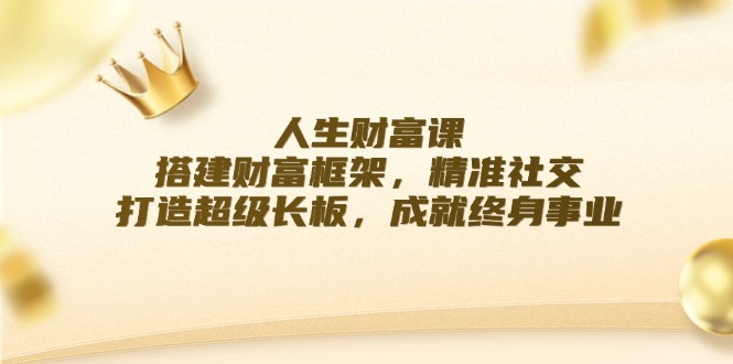 （12384期）人生财富课：搭建财富框架，精准社交，打造超级长板，成就终身事业_生财有道创业网-生财有道