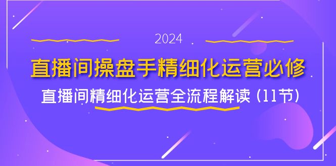 直播间操盘手精细化运营必修，直播间精细化运营全流程解读 (11节)-生财有道