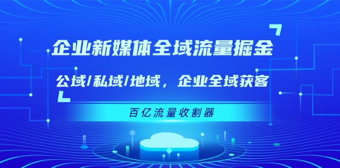 企业新媒体全域流量掘金：公域/私域/地域 企业全域获客 百亿流量收割器-生财有道