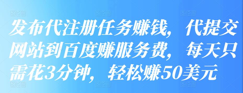 发布代注册任务赚钱，代提交网站到百度赚服务费，每天只需花3分钟，轻松赚50美元-生财有道