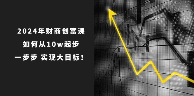 2024年财商创富课：如何从10w起步，一步步实现大目标！（7节完整版）-生财有道