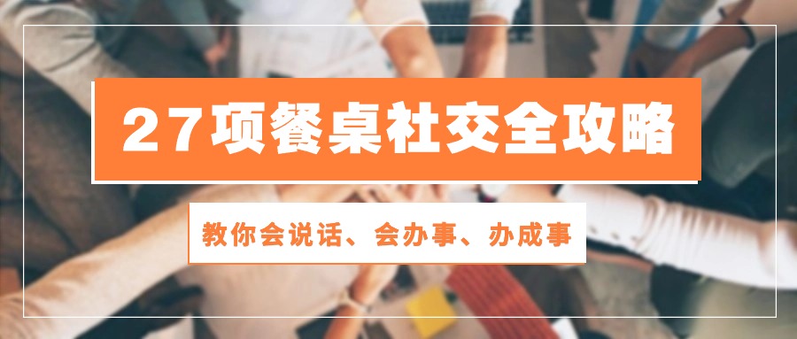 27项餐桌社交全攻略：教你会说话、会办事、办成事（28节高清无水印）-生财有道