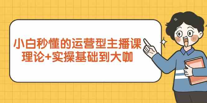 新手小白秒懂的运营型主播课，理论+实操基础到大咖（7节课）-生财有道
