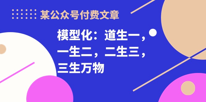 某公众号付费文章《模型化：道生一，一生二，二生三，三生万物！》-生财有道