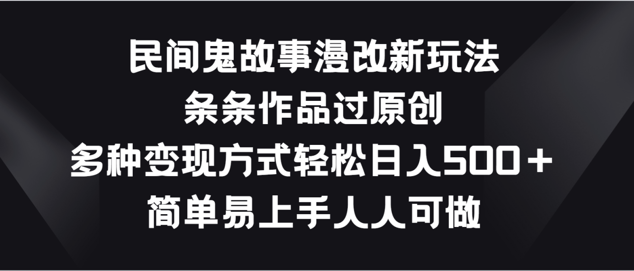 民间鬼故事漫改新玩法，条条作品过原创，多种变现方式轻松日入500＋-生财有道