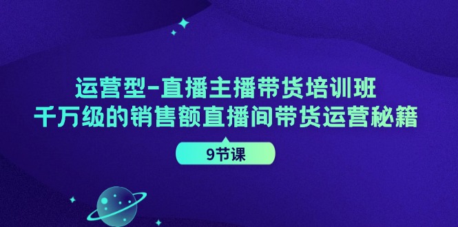 运营型直播主播带货培训班，千万级的销售额直播间带货运营秘籍（9节课）-生财有道