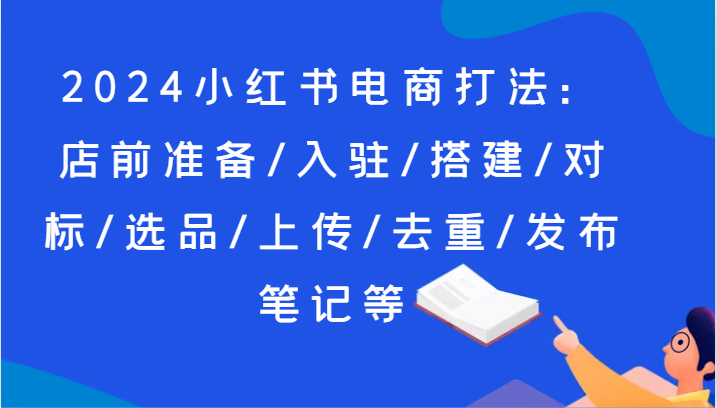 2024小红书电商打法：店前准备/入驻/搭建/对标/选品/上传/去重/发布笔记等-生财有道