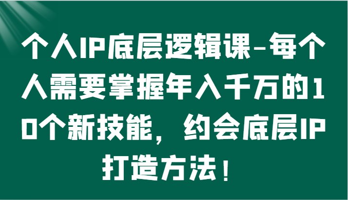 个人IP底层逻辑-​掌握年入千万的10个新技能，约会底层IP的打造方法！-生财有道