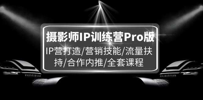 摄影师IP训练营Pro版，IP营打造/营销技能/流量扶持/合作内推/全套课程-生财有道