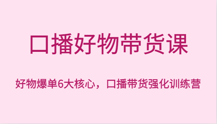 口播好物带货课，好物爆单6大核心，口播带货强化训练营-生财有道