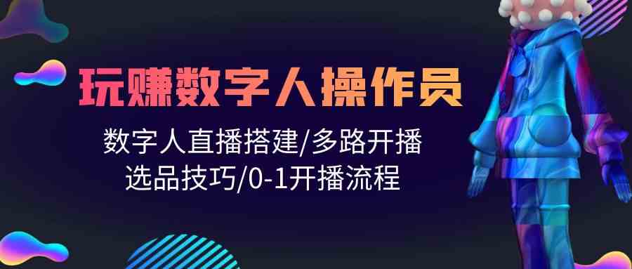 人人都能玩赚数字人操作员 数字人直播搭建/多路开播/选品技巧/0-1开播流程-生财有道