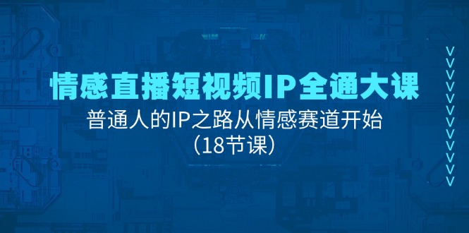 情感直播短视频IP全通大课，普通人的IP之路从情感赛道开始（18节课）-生财有道