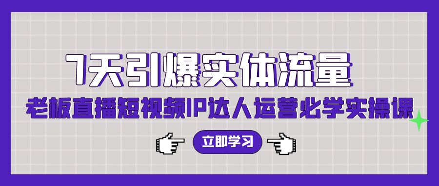 7天引爆实体流量，老板直播短视频IP达人运营必学实操课-生财有道