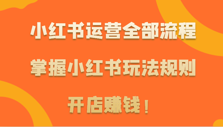 小红书运营全部流程，掌握小红书玩法规则，开店赚钱！-生财有道