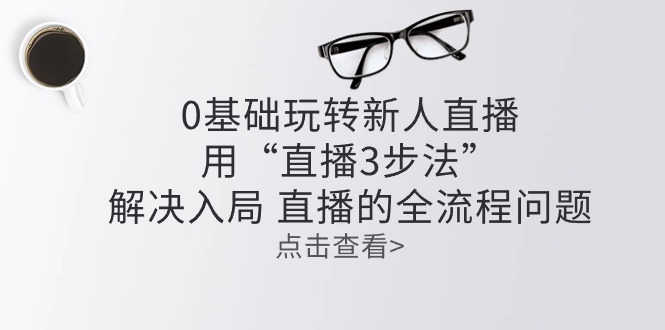 零基础玩转新人直播：用“直播3步法”解决入局 直播全流程问题-生财有道