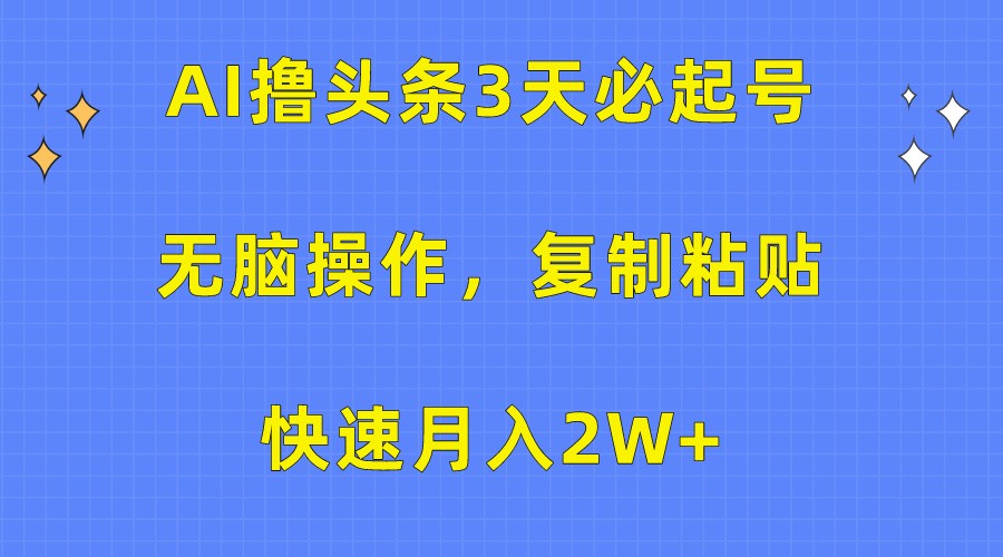 AI撸头条3天必起号，无脑操作3分钟1条，复制粘贴轻松月入2W+-生财有道