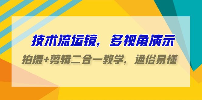 技术流运镜，多视角演示，拍摄+剪辑二合一教学，通俗易懂（70节课）-生财有道