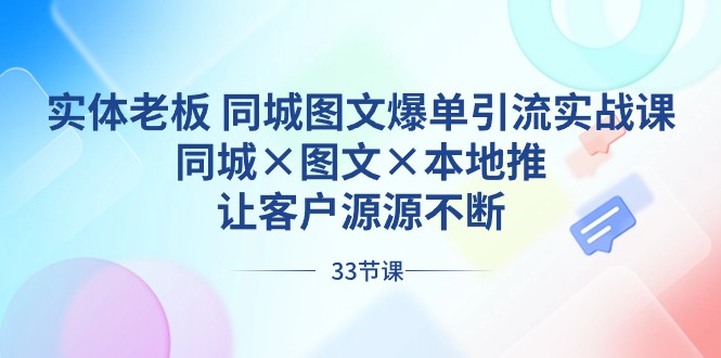 实体老板同城图文爆单引流实战课，同城×图文×本地推，让客户源源不断-生财有道
