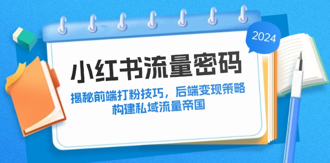 （12510期）小红书流量密码：揭秘前端打粉技巧，后端变现策略，构建私域流量帝国_生财有道创业网-生财有道