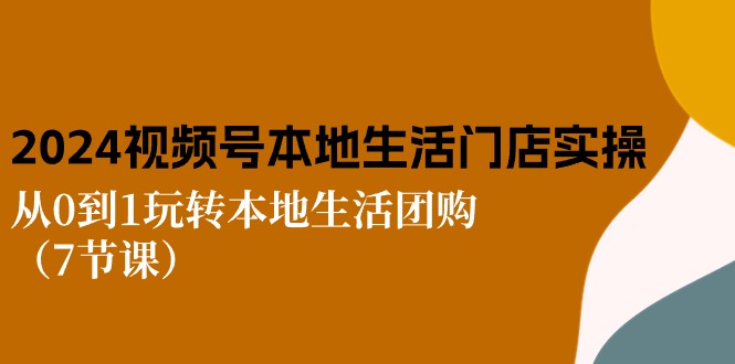 2024视频号短视频本地生活门店实操：从0到1玩转本地生活团购（7节课）-生财有道