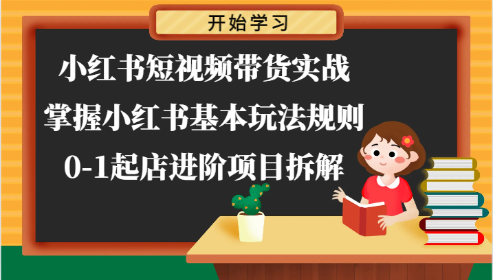 小红书短视频带货实战-掌握小红书基本玩法规则，0-1起店进阶项目拆解-生财有道