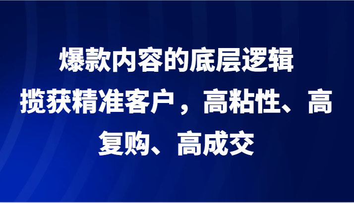 爆款内容的底层逻辑，揽获精准客户，高粘性、高复购、高成交-生财有道